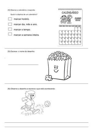 24) Observe o calendário e responda:
Qual é o objetivo de um calendário?
marcar horário.
marcar dia, mês e ano.
marcar o tempo.
marcar a semana inteira.
25) Escreva o nome do desenho:
.
26) Observe o desenho e escreva o que está acontecendo:
 