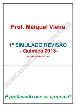 Prof. Máiquel Vieira
1º SIMULADO REVISÃO
- Química 2013-
Aulas de referência: 1 a 6
É praticando que se aprende!!
 