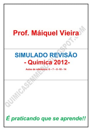 Prof. Máiquel Vieira


   SIMULADO REVISÃO
      - Química 2012-
       Aulas de referência: 6 – 7 – 8 -10 - 14




É praticando que se aprende!!
 