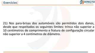 21) Nos para-brisas dos automóveis são permitidos dois danos,
desde que respeitados os seguintes limites: trinca não superior a
10 centímetros de comprimento e fratura de configuração circular
não superior a 4 centímetros de diâmetro.
[ Exercícios]
 