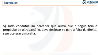 5) Todo condutor, ao perceber que outro que o segue tem o
propósito de ultrapassá-lo, deve deslocar-se para a faixa da direita,
sem acelerar a marcha.
[ Exercícios]
 