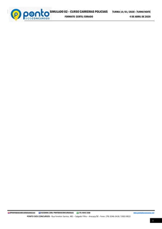 SIMULADO 02 – CURSO CARREIRAS POLICIAIS TURMA 14/01/2020 – TURNO NOITE
FORMATO CERTO/ERRADO 4 DE ABRIL DE 2020
@PONTODOSCONCURSOSARACAJU FACEBOOK.COM/PONTODOSCONCURSOSAJU (79) 9645 3368 www.pontodosconcursos.net
PONTO DOS CONCURSOS - Rua Fenelon Santos, 481 – Salgado Filho – Aracaju/SE - Fone: (79) 3246-2418 / 3302-0022
7
 