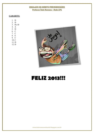 SIMULADO DE DIREITO PREVIDENCIÁRIO
                Professor Ítalo Romano - Rede LFG


GABARITO:

  1. D
  2. D
  3. B e D
  4. A
  5. D
  6. C
  7. C
  8. E
  9. C
  10. C
  11. D
  12. D




               FELIZ 2013!!!




                www.italoromanoeduardo.blogspot.com.br
 