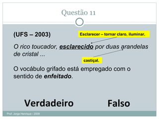 Questão 10  (UFS – 2003) O rico toucador,  esclarecido  por duas arandelas de cristal ... O vocábulo grifado está empregado com o sentido de  enfeitado . Verdadeiro Falso Esclarecer – tornar claro, iluminar. castiçal. Prof. Jorge Henrique - 2009 