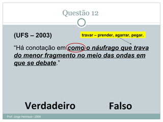 Questão 11  (UFS – 2003) “ Há conotação em  como o náufrago que trava do menor fragmento no meio das ondas em que se debate .” Verdadeiro Falso travar – prender, agarrar, pegar. Prof. Jorge Henrique - 2009 