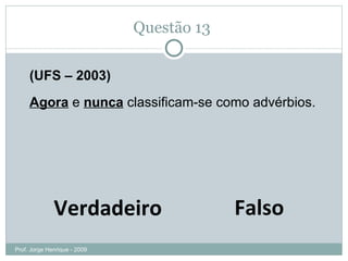 Questão 12  (UFS – 2003) Agora  e  nunca  classificam-se como advérbios. Falso Verdadeiro Prof. Jorge Henrique - 2009 