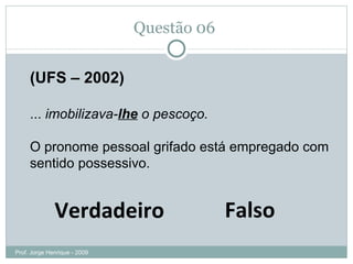 Questão 06  Falso Verdadeiro (UFS – 2002) ...  imobilizava- lhe  o pescoço. O pronome pessoal grifado está empregado com sentido possessivo. Prof. Jorge Henrique - 2009 