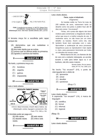 Simulado 03 – 5º Ano
Lingua Portuguesa
(A) demonstrou que era cuidadosa e
paciente.
(B) era mais rápida que as outras.
(C) provou que os últimos serão os primeiros.
(D) agradou a senhora da história.
D ––––––––– QUESTÃO 04
––––––––––
D1 ––––––––– QUESTÃO 05
––––––––––
Leia o texto abaixo.
A bicicleta pode ser paga em:
(A) três vezes. (B) seis vezes.
(C) dezoito vezes. (D) vinte e seis
vezes.
D ––––––––– QUESTÃO 06
––––––––––
Leia o texto abaixo.
(Resp. C)
D ––––––––– QUESTÃO 07
––––––––––
Leia o texto abaixo.
(Resp. D)
D6 ––––––––– QUESTÃO 08
––––––––––
Leia o texto abaixo.
2
 