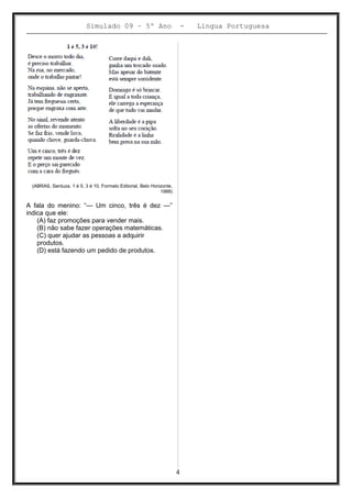 Simulado 09 – 5º Ano - Lingua Portuguesa
(ABRAS, Santuza. 1 é 5, 3 é 10, Formato Editorial, Belo Horizonte,
1988)
A fala do menino: “— Um cinco, três é dez —”
indica que ele:
(A) faz promoções para vender mais.
(B) não sabe fazer operações matemáticas.
(C) quer ajudar as pessoas a adquirir
produtos.
(D) está fazendo um pedido de produtos.
4
 