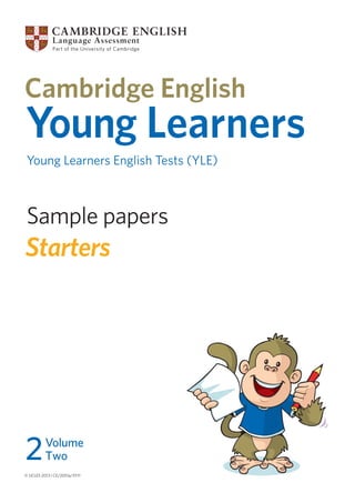 Sample papers
© UCLES 2013 | CE/2051a/3Y11
Young Learners
Young Learners English Tests (YLE)
Starters
2Volume
Two
 