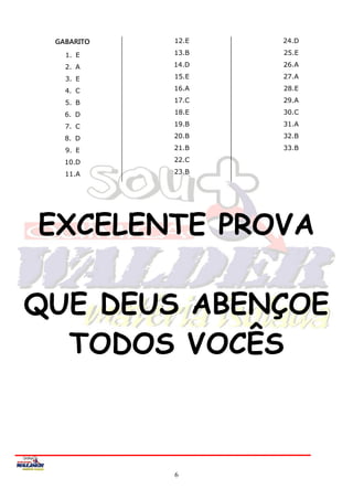 GABARITO   12.E   24.D

   1. E     13.B   25.E

   2. A     14.D   26.A

   3. E     15.E   27.A

   4. C     16.A   28.E

   5. B     17.C   29.A

   6. D     18.E   30.C

   7. C     19.B   31.A

   8. D     20.B   32.B

   9. E     21.B   33.B

   10.D     22.C

   11.A     23.B




EXCELENTE PROVA

QUE DEUS ABENÇOE
  TODOS VOCÊS



            6
 