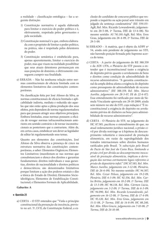 a realidade – classificação ontológica – faz a se-        clusão de candidato de concurso público que res-
      guinte distinção:                                         ponde a inquérito ou ação penal sem trânsito em
                                                                julgado da sentença condenatória” (RE 559.135-
      1) Constituição normativa é aquela elaborada
                                                                AgR, Rel. Min. Ricardo Lewandowski, julgamen-
         para limitar o exercício do poder político e é,
                                                                to em 20-5-08, 1ª Turma, DJE de 13-6-08). No
         efetivamente, respeitada pelos governantes e
                                                                mesmo sentido: AI 741.101-AgR, Rel. Min. Eros
         pela sociedade.
                                                                Grau, julgamento em 28-4-09, 2ª Turma, DJE de
      2) Constituição nominal é a que, embora elabora-          29-5-09.
         da com o propósito de limitar o poder político,
                                                             b) ERRADO – A matéria, que é objeto da ADPF nº
         na prática, não é respeitada pelos detentores
                                                                54, ainda está pendente de julgamento no STF,
         do poder.
                                                                não havendo posição firmada pelo Supremo acer-
      3) Constituição semântica é estabelecida para,            ca do tema.
         apenas aparentemente, limitar o exercício do
                                                             c) CERTA - A partir do julgamento do RE 388.359
         poder, mas que visam na realidade possibilitar
                                                                e da ADI 1.976, o Plenário do STF passou a en-
         que seus atuais detentores permaneçam em
                                                                tender que é inconstitucional tanto a exigência
         suas posições de domínio, e efetivamente con-
                                                                de depósito prévio quanto o arrolamento de bens
         seguem cumprir sua finalidade.
                                                                e direitos como condição de admissibilidade de
   e) ERRADA – Não há nenhuma relação entre nor-                recurso administrativo. “A garantia constitucio-
      mas constitucionais de eficácia limitada com os           nal da ampla defesa afasta a exigência do depósito
      elementos limitativos das constituições contem-           como pressuposto de admissibilidade de recurso
      porâneas.                                                 administrativo.” (RE 388.359, Rel. Min. Marco
      Na classificação feita por José Afonso da Silva, as       Aurélio, julgamento em 28-3-07, DJ de 22-6-07).
      normas constitucionais de eficácia limitada e apli-       Esse entendimento foi ratificado por meio de Sú-
      cabilidade indireta, mediata e reduzida são aque-         mula Vinculante aprovada em 29-10-2009, ainda
      las que não estão aptas a plena produção dos seus         sem número no site do STF, cuja redação é “É in-
      efeitos, pois dependem de norma regulamentadora           constitucional a exigência de depósito ou arrola-
      para que possam atingir seus objetivos principais.        mento prévios de dinheiro ou bens para admissi-
      Embora limitadas, essas normas possuem a eficá-           bilidade de recurso administrativo”.
      cia de revogar normas infraconstitucionais ante-       d) CERTA - O Plenário do STF, no julgamento do
      riores em sentido contrário e de tornar inconstitu-       HC 87.585, pacificou o entendimento de que, no
      cionais as posteriores que a contrariem. Além de,         atual ordenamento jurídico nacional, a prisão ci-
      em certos casos, estabelecer um dever ao legislador       vil por dívida restringe-se à hipótese de descum-
      de editar lei regulamentando seus temas.                  primento voluntário e inescusável de prestação
      Quanto aos elementos das constituições, José              alimentícia, em razão da supralegalidade dos
      Afonso da Silva observa a presença de cinco na            tratados internacionais sobre direitos humanos
      estrutura normativa das constituições contem-             ratificados pelo Brasil. “A subscrição pelo Brasil
      porâneas, a saber: Elementos Orgânicos; Elemen-           do Pacto de São José da Costa Rica, limitando a
      tos Limitativos (manifestam-se nas normas que             prisão civil por dívida ao descumprimento inescu-
      consubstanciam o elenco dos direitos e garantias          sável de prestação alimentícia, implicou a derro-
      fundamentais: direitos individuais e suas garan-          gação das normas estritamente legais referentes à
      tias, direitos de nacionalidade e direitos políticos      prisão do depositário infiel.” (HC 87.585, Rel. Min.
      e democráticos; são denominados limitativos               Marco Aurélio, julgamento em 3-12-08, Plenário,
      porque limitam a ação dos poderes estatais e dão          DJE de 26-6-09). No mesmo sentido: HC 94.307,
      a tônica do Estado de Direito); Elementos Sócio-          Rel. Min. Cezar Peluso, julgamento em 19-2-09,
      ideológicos; Elementos de Estabilização Consti-           Plenário, DJE 6-3-09; HC 92.356, Rel. Min. Car-
      tucional; e Elementos Formais de Aplicabilidade.          los Britto, julgamento em 10-2-09, 1ª Turma, DJE
                                                                de 13-3-09; HC 96.118, Rel. Min. Cármen Lúcia,
   Gabarito: A                                                  julgamento em 3-2-09, 1ª Turma, DJE de 6-3-09;
                                                                HC 94.090, Rel. Min. Ricardo Lewandowski, jul-
▶ Questão 25                                                    gamento em 16-12-08, 1ª Turma, DJE de 17-4-09;
                                                                HC 95.120, Rel. Min. Eros Grau, julgamento em
   a) CERTA – O STF entendeu que “Viola o princípio
                                                                11-11-08, 2ª Turma, DJE de 14-8-09; HC 88.240,
      constitucional da presunção da inocência, previs-
                                                                Rel. Min. Ellen Gracie, julgamento em 7-10-08, 2ª
      to no art. 5º, LVII, da Constituição Federal, a ex-
                                                                Turma, DJE de 24-10-08.

                                                                                      www.editoraferreira.com.br |   9
 
