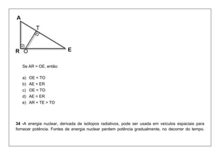 Se AR = OE, então: a) OE < TO b) AE < ER c) OE = TO d) AE = ER e) AR + TE > TO 
34 -A energia nuclear, derivada de isótopos radiativos, pode ser usada em veículos espaciais para fornecer potência. Fontes de energia nuclear perdem potência gradualmente, no decorrer do tempo.  