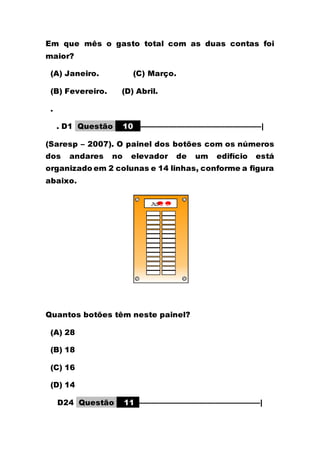 Em que mês o gasto total com as duas contas foi
maior?
(A) Janeiro. (C) Março.
(B) Fevereiro. (D) Abril.
.
. D1 Questão 10 ––––––––––––––––––––––––––––––|
(Saresp – 2007). O painel dos botões com os números
dos andares no elevador de um edifício está
organizado em 2 colunas e 14 linhas, conforme a figura
abaixo.
Quantos botões têm neste painel?
(A) 28
(B) 18
(C) 16
(D) 14
D24 Questão 11 ––––––––––––––––––––––––––––––|
 