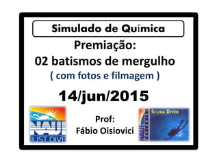 Premiação:
02 batismos de mergulho
( com fotos e filmagem )
14/jun/2015
Prof:
Fábio Oisiovici
 