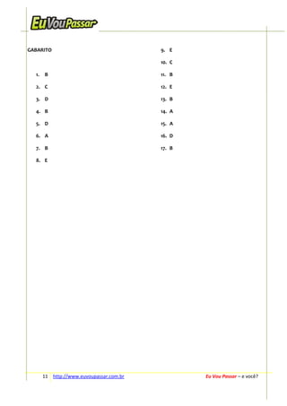 GABARITO

9. E
10. C

1.

B

11. B

2. C

12. E

3. D

13. B

4. B

14. A

5. D

15. A

6. A

16. D

7. B

17. B

8. E

11 http://www.euvoupassar.com.br

Eu Vou Passar – e você?

 