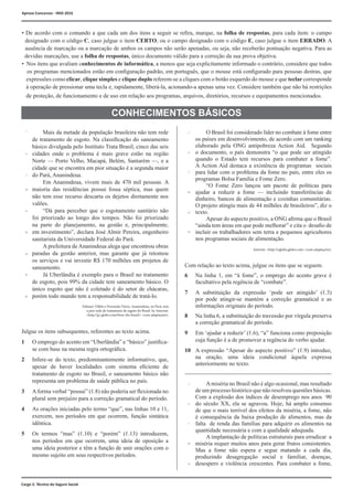 Mais da metade da população brasileira não tem rede
de tratamento de esgoto. Na classificação do saneamento
básico divulgada pelo Instituto Trata Brasil, cinco das seis
cidades onde o problema é mais grave estão na região
Norte — Porto Velho, Macapá, Belém, Santarém —, e a
cidade que se encontra em pior situação é a segunda maior
do Pará, Ananindeua.
		 Em Ananindeua, vivem mais de 470 mil pessoas. A
maioria das residências possui fossa séptica, mas quem
não tem esse recurso descarta os dejetos diretamente nos
valões.
		 “Dá para perceber que o esgotamento sanitário não
foi priorizado ao longo dos tempos. Não foi priorizado
na parte do planejamento, na gestão e, principalmente,
em investimento”, declara José Almir Pereira, engenheiro
sanitarista da Universidade Federal do Pará.
		 A prefeitura de Ananindeua alega que encontrou obras
paradas da gestão anterior, mas garante que já retomou
os serviços e vai investir R$ 170 milhões em projetos de
saneamento.
		 Já Uberlândia é exemplo para o Brasil no tratamento
de esgoto, pois 99% da cidade tem saneamento básico. O
único esgoto que não é coletado é do setor de chácaras,
porém todo mundo tem a responsabilidade de tratá-lo.
Julgue os itens subsequentes, referentes ao texto acima.
1	 O emprego do acento em “Uberlândia” e “básico” justifica-
se com base na mesma regra ortográfica.
2	 Infere-se do texto, predominantemente informativo, que,
apesar de haver localidades com sistema eficiente de
tratamento de esgoto no Brasil, o saneamento básico não
representa um problema de saúde pública no país.
3	 Aforma verbal “possui” (ℓ.8) não poderia ser flexionada no
plural sem prejuízo para a correção gramatical do período.
4	 As orações iniciadas pelo termo “que”, nas linhas 10 e 11,
exercem, nos períodos em que ocorrem, função sintática
idêntica.
5	 Os termos “mas” (ℓ.10) e “porém” (ℓ.13) introduzem,
nos períodos em que ocorrem, uma ideia de oposição a
uma ideia posterior e têm a função de unir orações com o
mesmo sujeito em seus respectivos períodos.
• De acordo com o comando a que cada um dos itens a seguir se refira, marque, na folha de respostas, para cada item: o campo
designado com o código C, caso julgue o item CERTO; ou o campo designado com o código E, caso julgue o item ERRADO. A
ausência de marcação ou a marcação de ambos os campos não serão apenadas, ou seja, não receberão pontuação negativa. Para as
devidas marcações, use a folha de respostas, único documento válido para a correção da sua prova objetiva.
• Nos itens que avaliam conhecimentos de informática, a menos que seja explicitamente informado o contrário, considere que todos
os programas mencionados estão em configuração padrão, em português, que o mouse está configurado para pessoas destras, que
expressões como clicar, clique simples e clique duplo referem-se a cliques com o botão esquerdo do mouse e que teclar corresponde
à operação de pressionar uma tecla e, rapidamente, liberá-la, acionando-a apenas uma vez. Considere também que não há restrições
de proteção, de funcionamento e de uso em relação aos programas, arquivos, diretórios, recursos e equipamentos mencionados.
CONHECIMENTOS BÁSICOS
Fabiano Villela e Fernanda Vieira. Ananindeua, no Pará, tem
a pior rede de tratamento de esgoto do Brasil. In: Internet:
<http://g1.globo.com/bom-dia-brasil/> (com adaptações).
	 O Brasil foi considerado líder no combate à fome entre
os países em desenvolvimento, de acordo com um ranking
elaborado pela ONG antipobreza Action Aid. Segundo
o documento, o país demonstra “o que pode ser atingido
quando o Estado tem recursos para combater a fome”.
A Action Aid destaca a existência de programas sociais
para lidar com o problema da fome no país, entre eles os
programas Bolsa Família e Fome Zero.
		 “O Fome Zero lançou um pacote de políticas para
ajudar a reduzir a fome — incluindo transferências de
dinheiro, bancos de alimentação e cozinhas comunitárias.
O projeto atingiu mais de 44 milhões de brasileiros”, diz o
texto.
		 Apesar do aspecto positivo, a ONG afirma que o Brasil
“ainda tem áreas em que pode melhorar” e cita o desafio de
incluir os trabalhadores sem terra e pequenos agricultores
nos programas sociais de alimentação.		
Com relação ao texto acima, julgue os itens que se seguem.
6	 Na linha 1, em “à fome”, o emprego do acento grave é
facultativo pela regência de “combate”.
7	 A substituição da expressão ‘pode ser atingido’ (ℓ.3)
por pode atingir-se mantém a correção gramatical e as
informações originais do período.
8	 Na linha 6, a substituição do travessão por vírgula preserva
a correção gramatical do período.
9	 Em ‘ajudar a reduzir’ (ℓ.6), “a” funciona como preposição
cuja função é a de promover a regência do verbo ajudar.
10	 A expressão “Apesar do aspecto positivo” (ℓ.9) introduz,
na oração, uma ideia condicional àquela expressa
anteriormente no texto.
		 Amiséria no Brasil não é algo ocasional, mas resultado
de um processo histórico que não resolveu questões básicas.
Com a explosão dos índices de desemprego nos anos 90
do século XX, ela se agravou. Hoje, há amplo consenso
de que o mais terrível dos efeitos da miséria, a fome, não
é consequência da baixa produção de alimentos, mas da
falta de renda das famílias para adquirir os alimentos na
quantidade necessária e com a qualidade adequada.
		 A implantação de políticas estruturais para erradicar a
miséria requer muitos anos para gerar frutos consistentes.
Mas a fome não espera e segue matando a cada dia,
produzindo desagregação social e familiar, doenças,
desespero e violência crescentes. Para combater a fome,
1
4
7
10
13
16
1
4
7
10
13
16
Cargo 2: Técnico do Seguro Social
19
22
25
Internet: <http://oglobo.globo.com> (com adaptações).
1
4
7
10
13
Aprova Concursos - INSS 2016
 