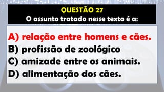 O assunto tratado nesse texto é a:
A) relação entre homens e cães.
B) profissão de zoológico
C) amizade entre os animais.
D) alimentação dos cães.
 