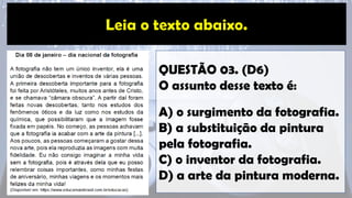 QUESTÃO 03. (D6)
O assunto desse texto é:
A) o surgimento da fotografia.
B) a substituição da pintura
pela fotografia.
C) o inventor da fotografia.
D) a arte da pintura moderna.
 