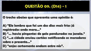 O trecho abaixo que apresenta uma opinião é:
A) “Ele lembra que foi um dos dias mais frios já
registrados onde mora...”
B) “... havia pingentes de gelo pendurados na janela.”
C) “...a cidade enviou cartões notificando os moradores
sobre o presente...”
D) “anjos certamente andam entre nós”.
 