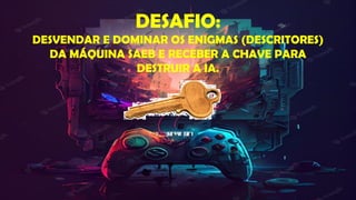 DESAFIO:
DESVENDAR E DOMINAR OS ENIGMAS (DESCRITORES)
DA MÁQUINA SAEB E RECEBER A CHAVE PARA
DESTRUIR A IA.
 