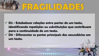 ✓ D2 - Estabelecer relações entre partes de um texto,
identificando repetições ou substituições que contribuem
para a continuidade de um texto.
✓ D9 - Diferenciar as partes principais das secundárias em
um texto.
 