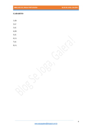 SIMULADO DE LÍNGUA PORTUGUESA BLOG SE JOGA, GALERA! 
4 
www.sejogagalera@blogspot.com.br 
GABARITO 
1) B 
2) C 
3) E 
4) B 
5) E 
6) A 
7) E 
8) A 