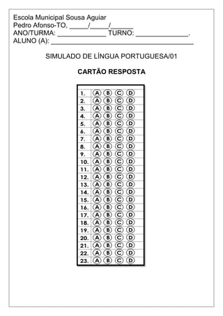 Escola Municipal Sousa Aguiar
Pedro Afonso-TO, _____/_____/______
ANO/TURMA: _____________ TURNO: ______________.
ALUNO (A): ______________________________________
SIMULADO DE LÍNGUA PORTUGUESA/01
CARTÃO RESPOSTA
 