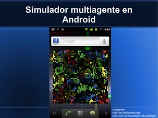 Simulador multiagente en Android Imágenes http://es.wikipedia.org/ http://ccl.northwestern.edu/netlogo/ 