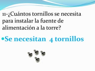 11-¿Cuántos tornillos se necesita
para instalar la fuente de
alimentación a la torre?
Se necesitan 4 tornillos
 