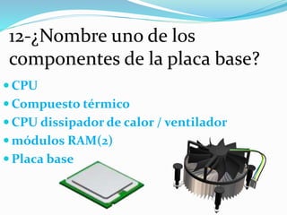 12-¿Nombre uno de los
componentes de la placa base?
 CPU
 Compuesto térmico
 CPU dissipador de calor / ventilador
 módulos RAM(2)
 Placa base
 