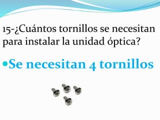 15-¿Cuántos tornillos se necesitan
para instalar la unidad óptica?
Se necesitan 4 tornillos
 
