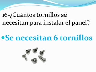 16-¿Cuántos tornillos se
necesitan para instalar el panel?
Se necesitan 6 tornillos
 