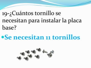 19-¿Cuántos tornillo se
necesitan para instalar la placa
base?
Se necesitan 11 tornillos
 