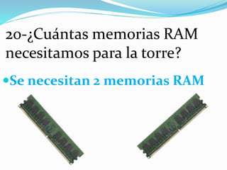 20-¿Cuántas memorias RAM
necesitamos para la torre?
Se necesitan 2 memorias RAM
 