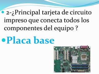  2-¿Principal tarjeta de circuito
impreso que conecta todos los
componentes del equipo ?
Placa base
 