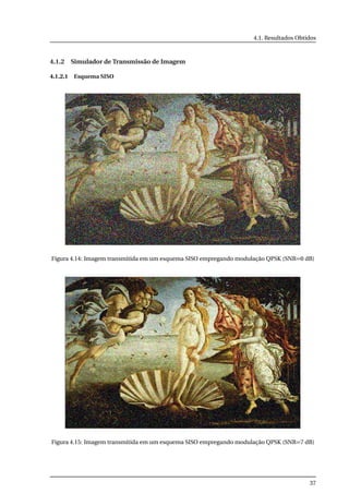 4.1. Resultados Obtidos
4.1.2 Simulador de Transmissão de Imagem
4.1.2.1 Esquema SISO
Figura 4.14: Imagem transmitida em um esquema SISO empregando modulação QPSK (SNR=0 dB)
Figura 4.15: Imagem transmitida em um esquema SISO empregando modulação QPSK (SNR=7 dB)
37
 