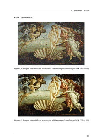 4.1. Resultados Obtidos
4.1.2.2 Esquema MISO
Figura 4.18: Imagem transmitida em um esquema MISO empregando modulação QPSK (SNR=0 dB)
Figura 4.19: Imagem transmitida em um esquema MISO empregando modulação QPSK (SNR=7 dB)
39
 