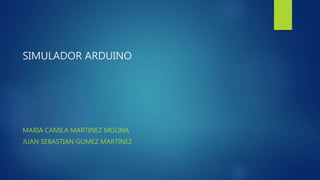 SIMULADOR ARDUINO
MARIA CAMILA MARTINEZ MOLINA
JUAN SEBASTIAN GOMEZ MARTINEZ
 