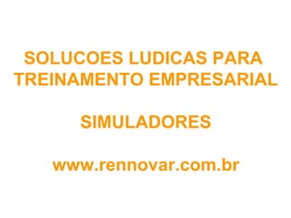 SOLUCOES LUDICAS PARA
TREINAMENTO EMPRESARIAL

     SIMULADORES

   www.rennovar.com.br
 
