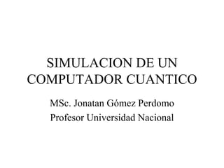 SIMULACION DE UN
COMPUTADOR CUANTICO
  MSc. Jonatan Gómez Perdomo
  Profesor Universidad Nacional
 