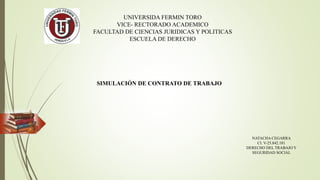 UNIVERSIDA FERMIN TORO
VICE- RECTORADO ACADEMICO
FACULTAD DE CIENCIAS JURIDICAS Y POLITICAS
ESCUELA DE DERECHO
SIMULACIÓN DE CONTRATO DE TRABAJO
NATACHA CEGARRA
CI. V-25.842.181
DERECHO DEL TRABAJO Y
SEGURIDAD SOCIAL
 