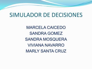 SIMULADOR DE DECISIONES MARCELA CAICEDO SANDRA GOMEZ SANDRA MOSQUERA VIVIANA NAVARRO MARLY SANTA CRUZ 