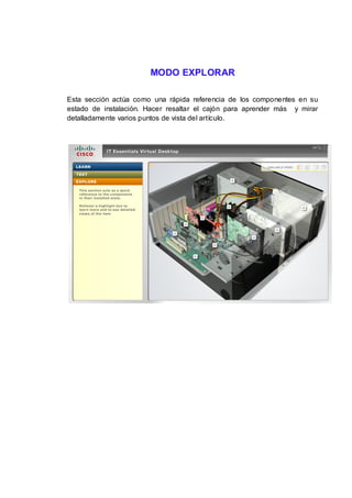 MODO EXPLORAR

Esta sección actúa como una rápida referencia de los componentes en su
estado de instalación. Hacer resaltar el cajón para aprender más y mirar
detalladamente varios puntos de vista del artículo.
 