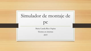Simulador de montaje de
pc
Maria Camila Ríos Ospina
Técnica en sistemas
2019
 