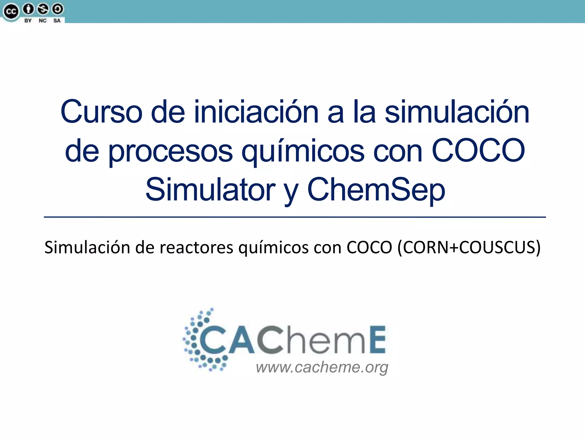 www.cacheme.org
Curso de iniciación a la simulación
de procesos químicos con COCO
Simulator y ChemSep
Simulación de reactores químicos con COCO (CORN+COUSCUS)
 