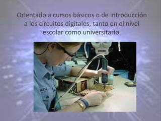 Orientado a cursos básicos o de introducción
  a los circuitos digitales, tanto en el nivel
         escolar como universitario.
 