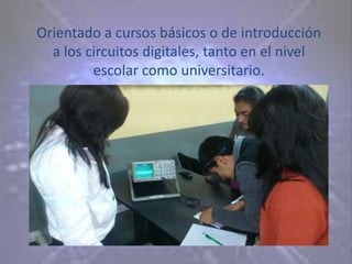 Orientado a cursos básicos o de introducción
  a los circuitos digitales, tanto en el nivel
         escolar como universitario.
 