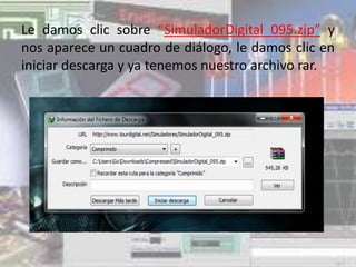 Le damos clic sobre “SimuladorDigital_095.zip” y
nos aparece un cuadro de diálogo, le damos clic en
iniciar descarga y ya tenemos nuestro archivo rar.
 