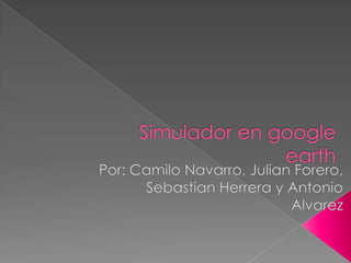 Simulador en google earth Por: Camilo Navarro, Julian Forero, Sebastian Herrera y Antonio Alvarez 